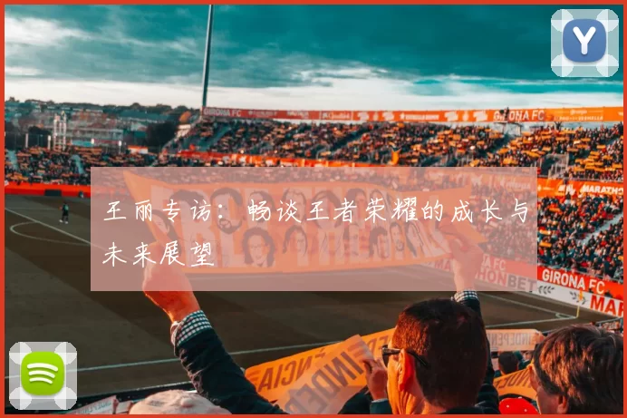 王丽专访：畅谈王者荣耀的成长与未来展望