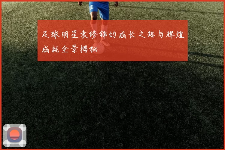 足球明星袁修锦的成长之路与辉煌成就全景揭秘