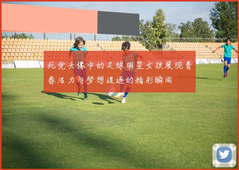 死党头像中的足球明星女孩展现青春活力与梦想追逐的精彩瞬间