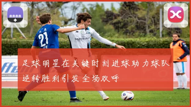 足球明星在关键时刻进球助力球队逆转胜利引发全场欢呼