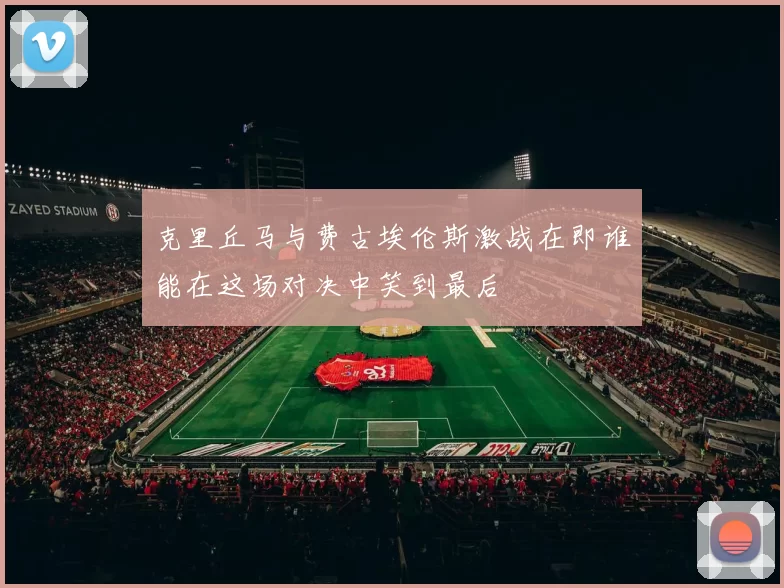 克里丘马与费古埃伦斯激战在即谁能在这场对决中笑到最后