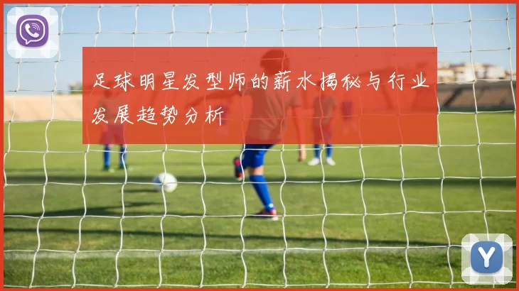 足球明星发型师的薪水揭秘与行业发展趋势分析