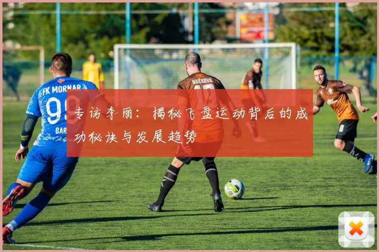 专访李丽：揭秘飞盘运动背后的成功秘诀与发展趋势