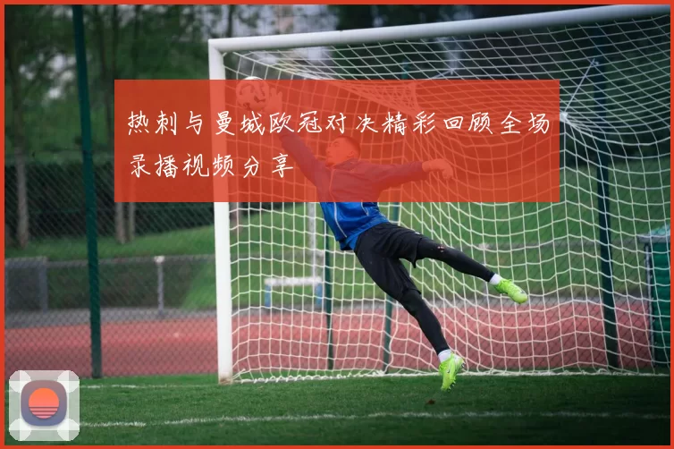 热刺与曼城欧冠对决精彩回顾全场录播视频分享