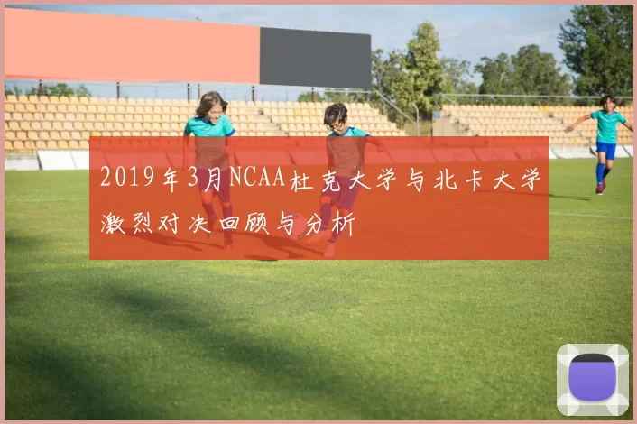 2019年3月NCAA杜克大学与北卡大学激烈对决回顾与分析