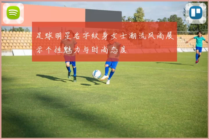 足球明星名字纹身女士潮流风尚展示个性魅力与时尚态度