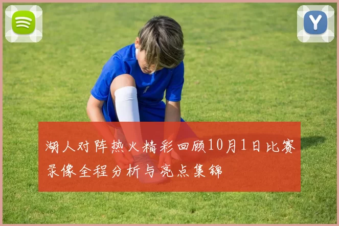 湖人对阵热火精彩回顾10月1日比赛录像全程分析与亮点集锦