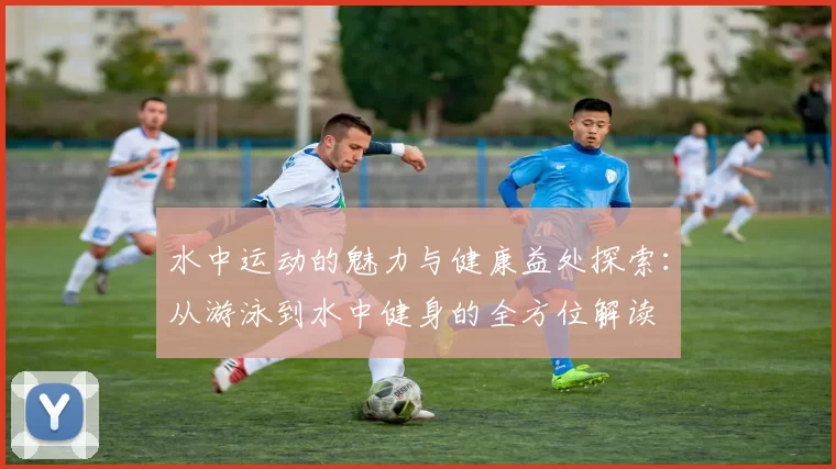 水中运动的魅力与健康益处探索：从游泳到水中健身的全方位解读