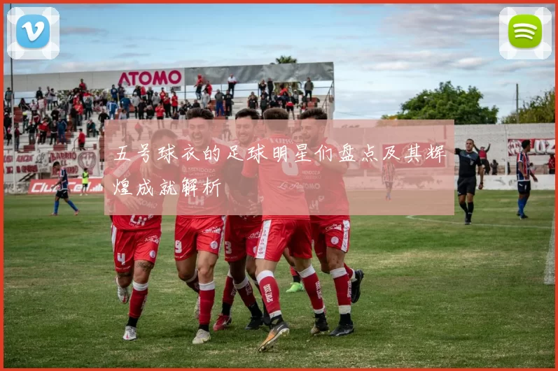 五号球衣的足球明星们盘点及其辉煌成就解析