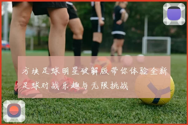 方块足球明星破解版带你体验全新足球对战乐趣与无限挑战