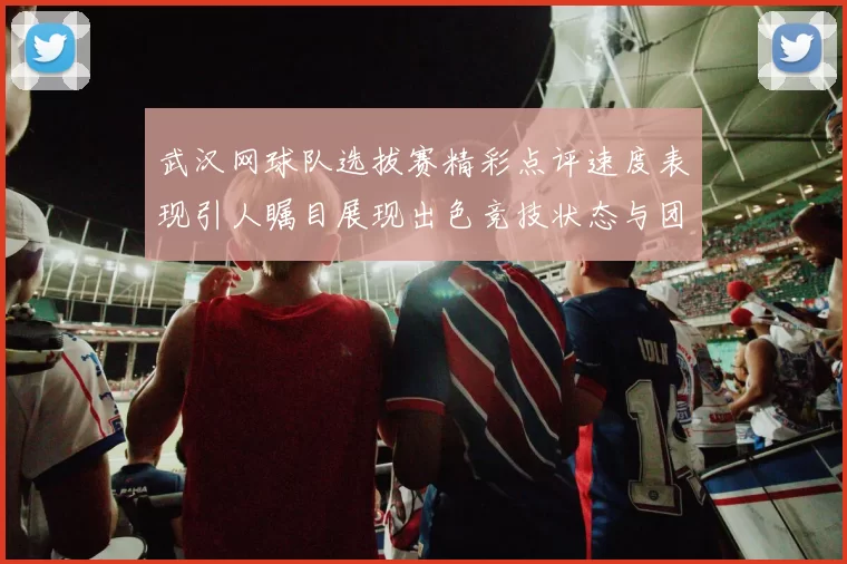 武汉网球队选拔赛精彩点评速度表现引人瞩目展现出色竞技状态与团队协作能力