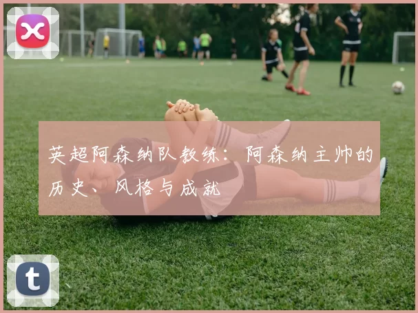 英超阿森纳队教练：阿森纳主帅的历史、风格与成就
