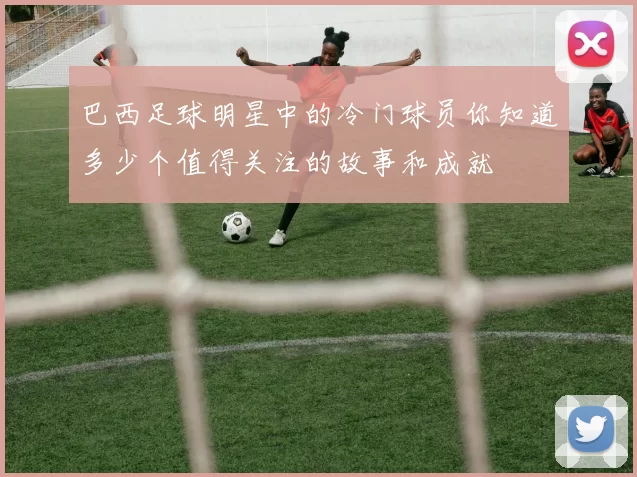 巴西足球明星中的冷门球员你知道多少个值得关注的故事和成就