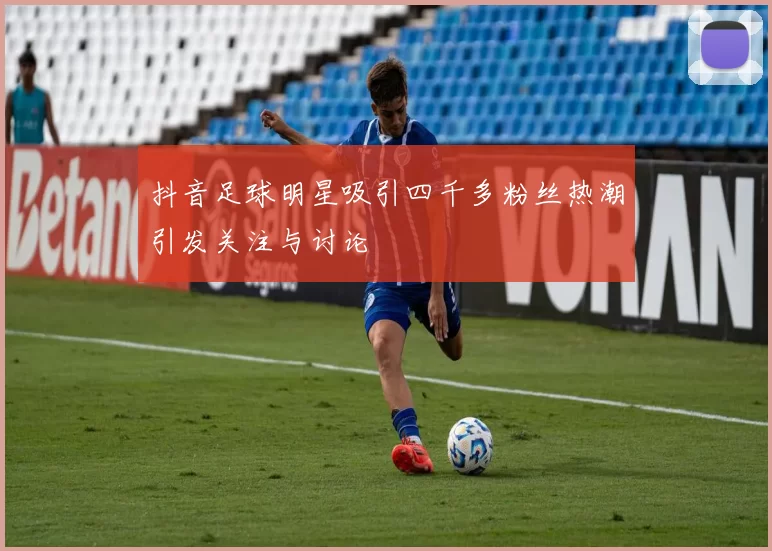 抖音足球明星吸引四千多粉丝热潮引发关注与讨论