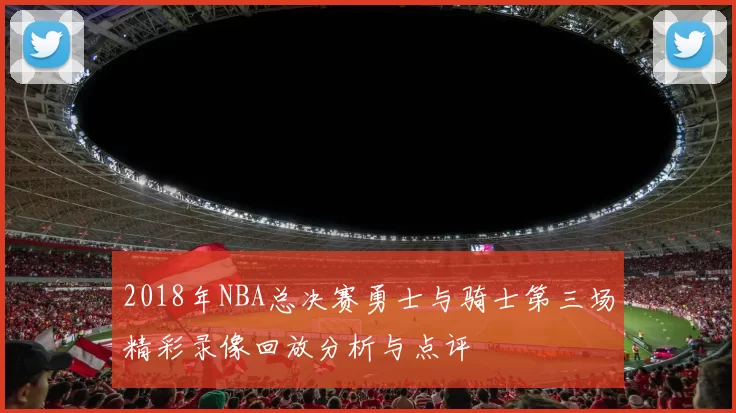 2018年NBA总决赛勇士与骑士第三场精彩录像回放分析与点评