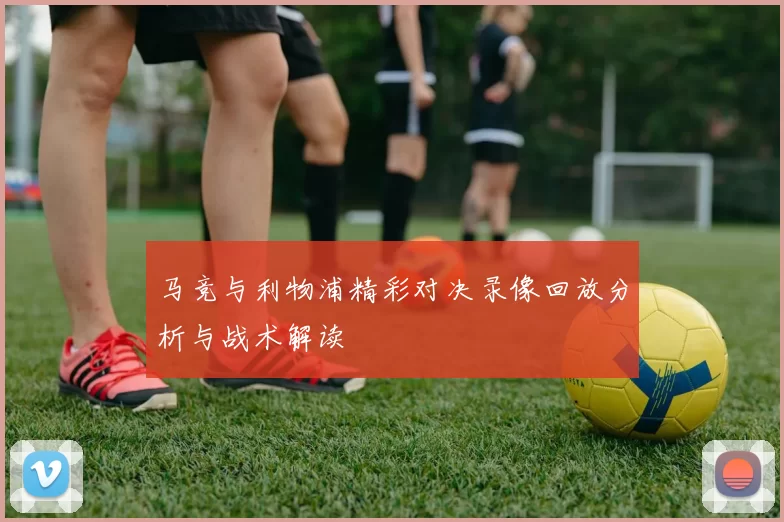马竞与利物浦精彩对决录像回放分析与战术解读