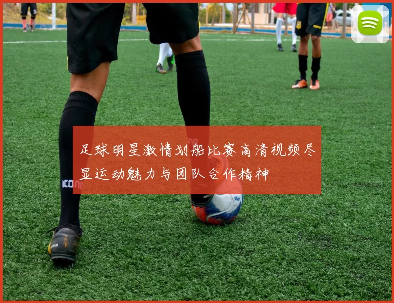 足球明星激情划船比赛高清视频尽显运动魅力与团队合作精神