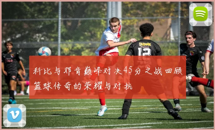 科比与邓肯巅峰对决45分之战回顾篮球传奇的荣耀与对抗