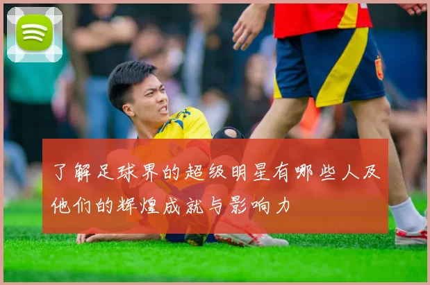 了解足球界的超级明星有哪些人及他们的辉煌成就与影响力