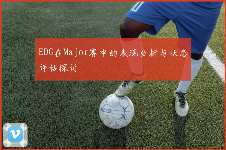 EDG在Major赛中的表现分析与状态评估探讨