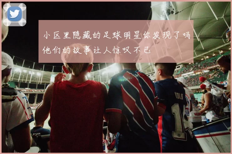 小区里隐藏的足球明星你发现了吗他们的故事让人惊叹不已