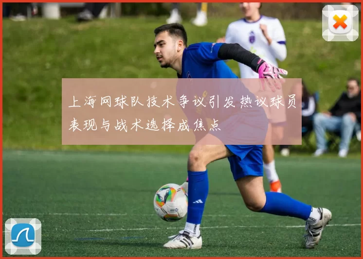 上海网球队技术争议引发热议球员表现与战术选择成焦点