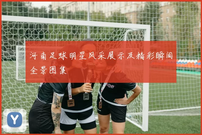 河南足球明星风采展示及精彩瞬间全景图集