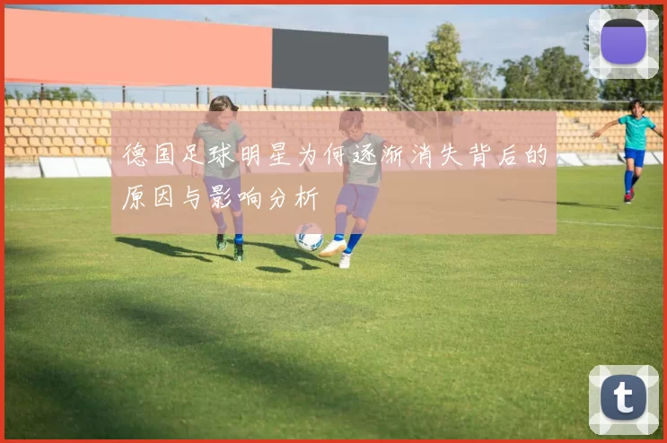 德国足球明星为何逐渐消失背后的原因与影响分析