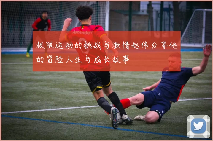 极限运动的挑战与激情赵伟分享他的冒险人生与成长故事