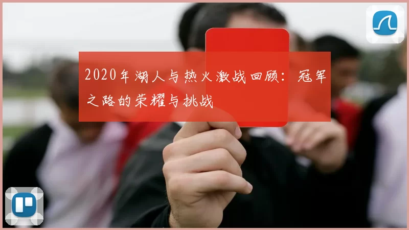 2020年湖人与热火激战回顾：冠军之路的荣耀与挑战