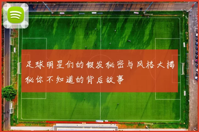 足球明星们的假发秘密与风格大揭秘你不知道的背后故事