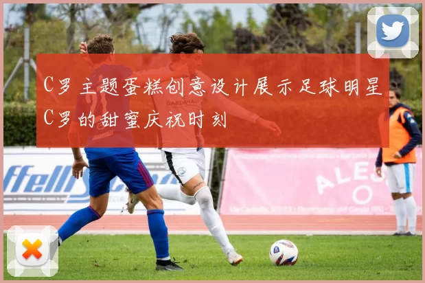 C罗主题蛋糕创意设计展示足球明星C罗的甜蜜庆祝时刻