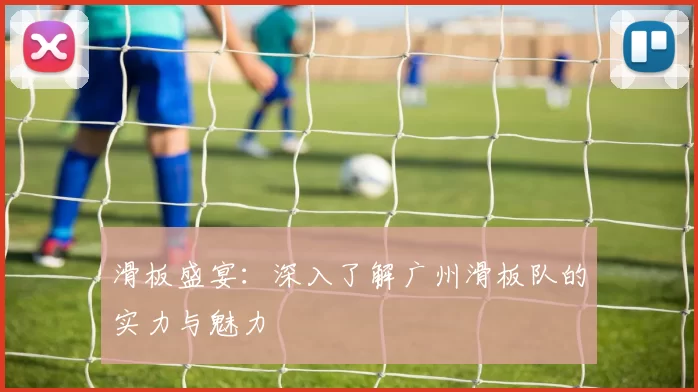 滑板盛宴：深入了解广州滑板队的实力与魅力