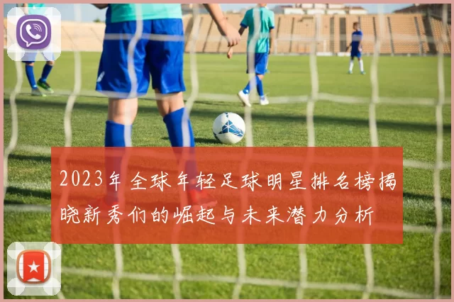 2023年全球年轻足球明星排名榜揭晓新秀们的崛起与未来潜力分析