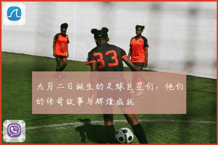 九月二日诞生的足球巨星们，他们的传奇故事与辉煌成就