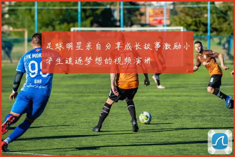 足球明星亲自分享成长故事激励小学生追逐梦想的视频演讲