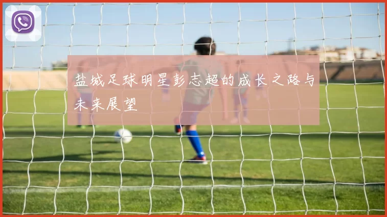 盐城足球明星彭志超的成长之路与未来展望