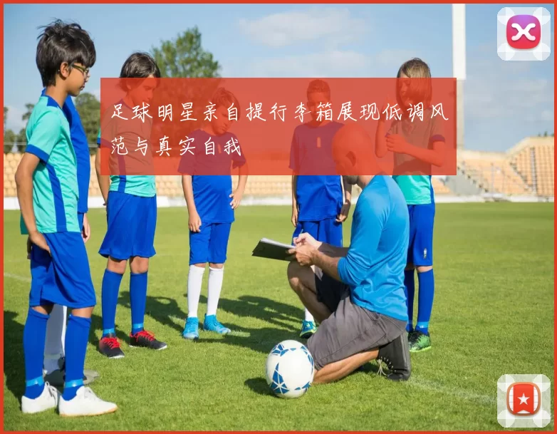 足球明星亲自提行李箱展现低调风范与真实自我