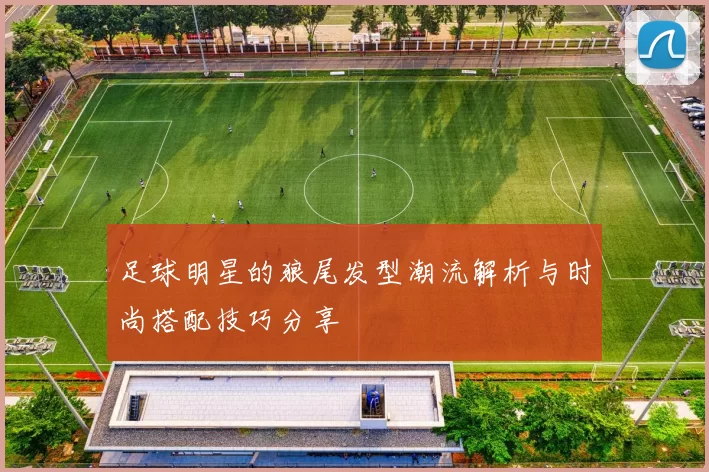 足球明星的狼尾发型潮流解析与时尚搭配技巧分享