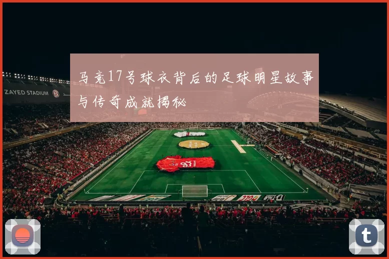 马竞17号球衣背后的足球明星故事与传奇成就揭秘