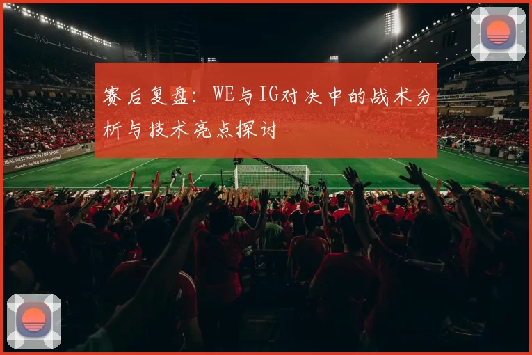 赛后复盘：WE与IG对决中的战术分析与技术亮点探讨