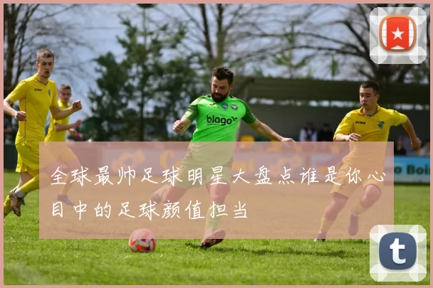 全球最帅足球明星大盘点谁是你心目中的足球颜值担当
