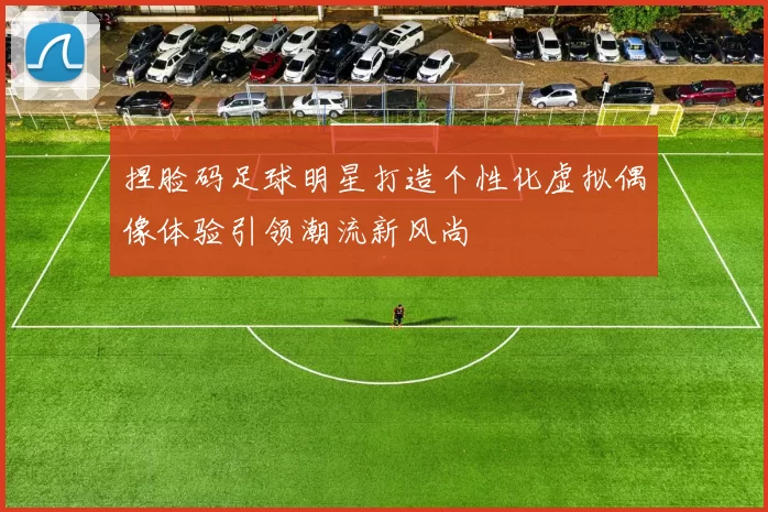 捏脸码足球明星打造个性化虚拟偶像体验引领潮流新风尚
