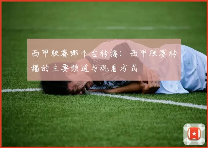西甲联赛哪个台转播：西甲联赛转播的主要频道与观看方式