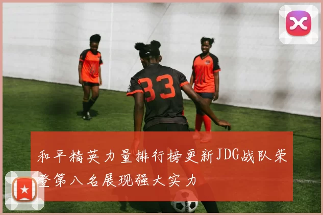 和平精英力量排行榜更新JDG战队荣登第八名展现强大实力