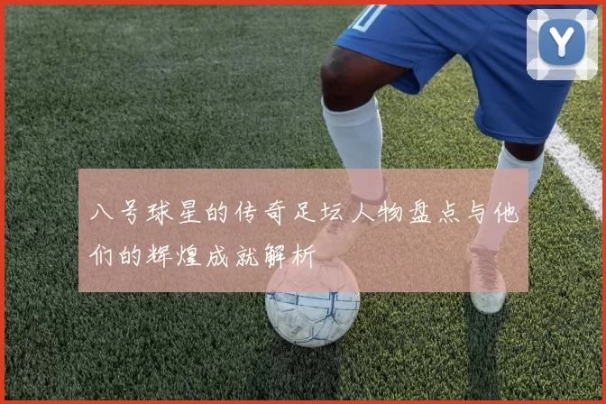 八号球星的传奇足坛人物盘点与他们的辉煌成就解析