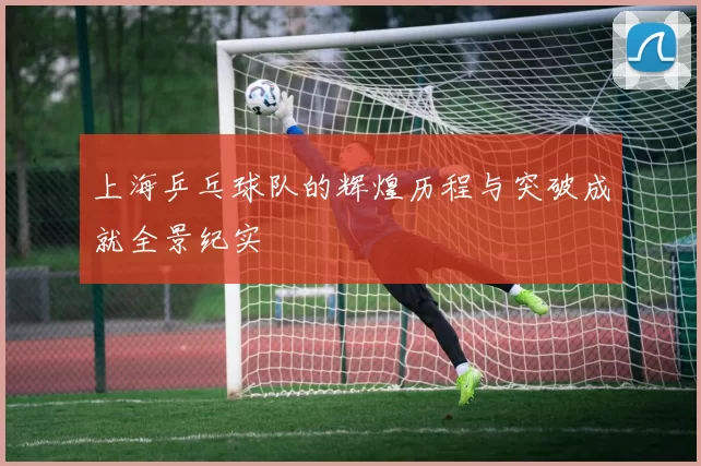 上海乒乓球队的辉煌历程与突破成就全景纪实
