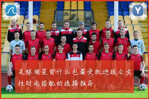 足球明星背什么包最受欢迎适合女性时尚搭配的选择推荐