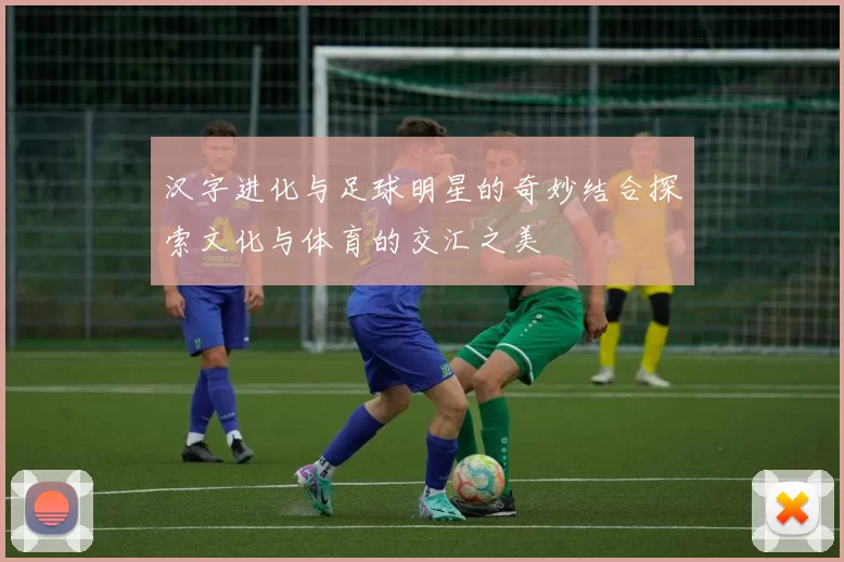 汉字进化与足球明星的奇妙结合探索文化与体育的交汇之美