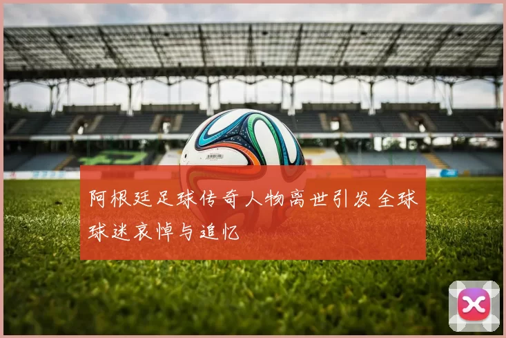 阿根廷足球传奇人物离世引发全球球迷哀悼与追忆